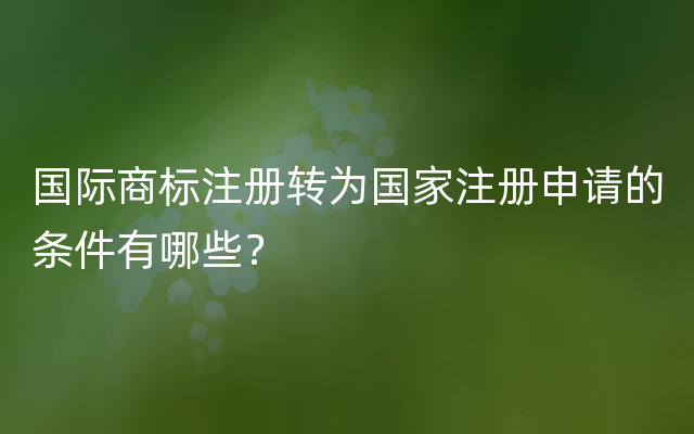 国际商标注册转为国家注册申请的条件有哪些？