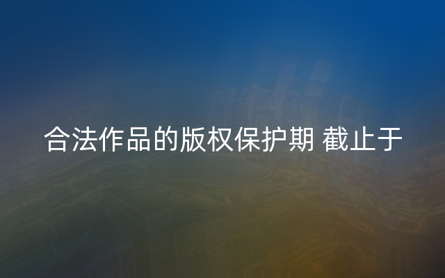 合法作品的版权保护期 截止于