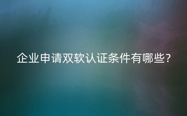 企业申请双软认证条件有哪些？