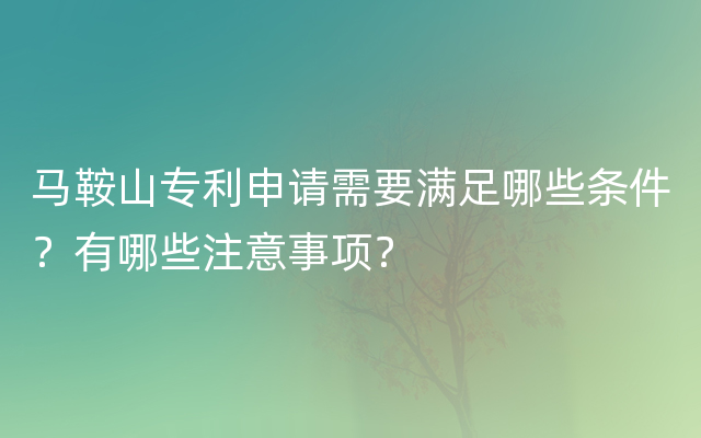 马鞍山专利申请需要满足哪些条件？有哪些注意事项？