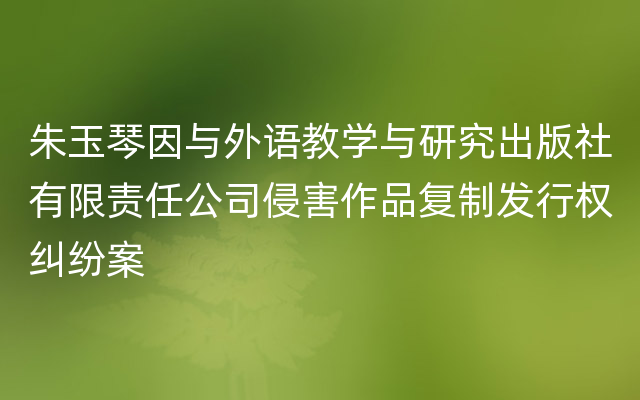 朱玉琴因与外语教学与研究出版社有限责任公司侵害作品复制发行权纠纷案