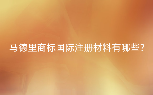 马德里商标国际注册材料有哪些？