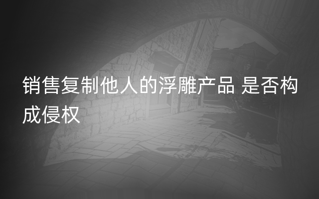 销售复制他人的浮雕产品 是否构成侵权