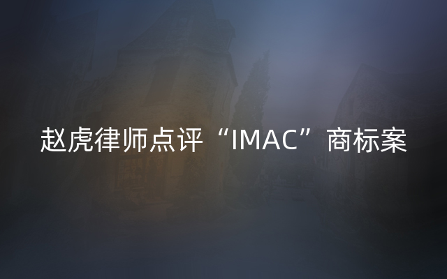 赵虎律师点评“IMAC”商标案