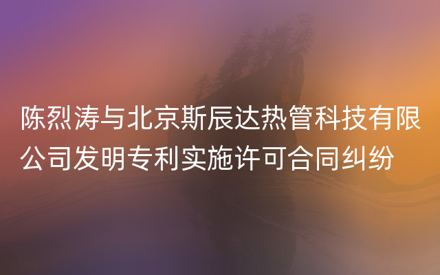 陈烈涛与北京斯辰达热管科技有限公司发明专利实施许可合同纠纷
