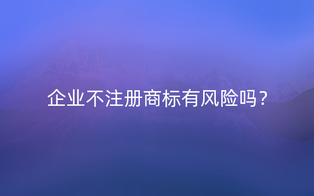 企业不注册商标有风险吗？