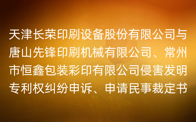 天津长荣印刷设备股份有限公司与唐山先锋印刷机械有限公司、常州市恒鑫包装彩印有限公司侵害发明专利权纠纷申诉、申请民事裁定书