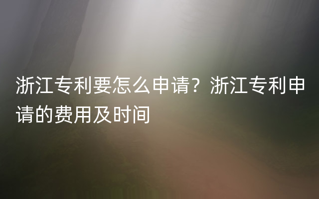 浙江专利要怎么申请？浙江专利申请的费用及时间