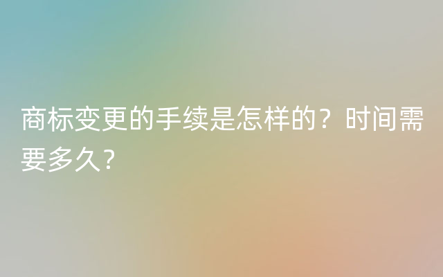 商标变更的手续是怎样的？时间需要多久？