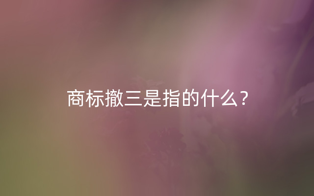 商标撤三是指的什么？