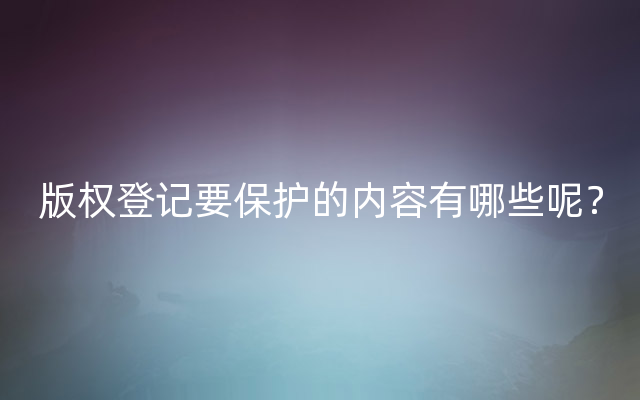 版权登记要保护的内容有哪些呢？