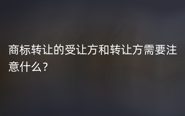 商标转让的受让方和转让方需要注意什么？