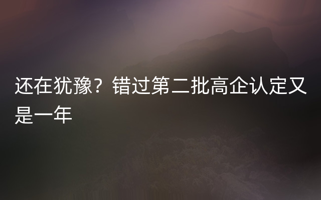 还在犹豫？错过第二批高企认定又是一年