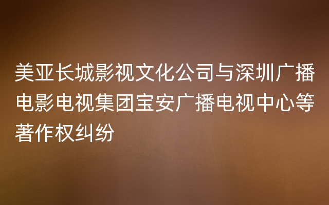 美亚长城影视文化公司与深圳广播电影电视集团宝安广播电视中心等著作权纠纷