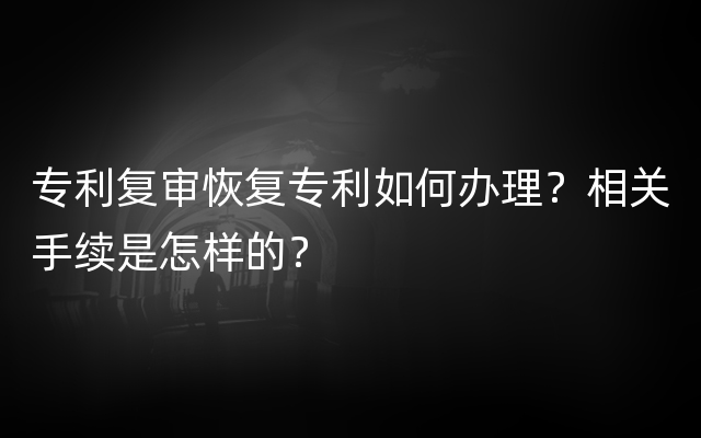 专利复审恢复专利如何办理？相关手续是怎样的？