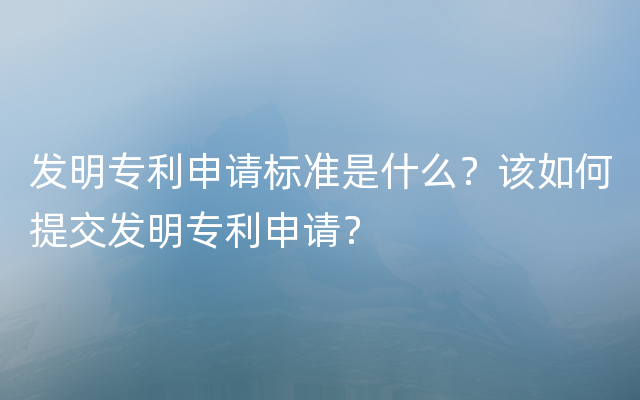 发明专利申请标准是什么？该如何提交发明专利申请？