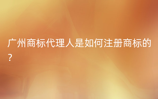 广州商标代理人是如何注册商标的？