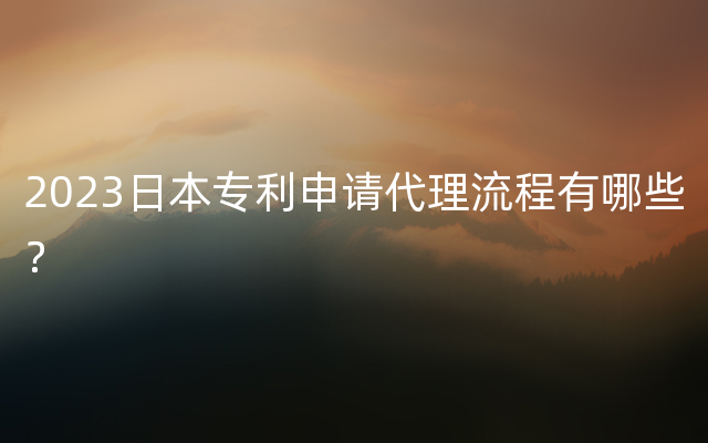 2023日本专利申请代理流程有哪些？