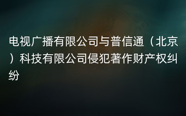 电视广播有限公司与普信通（北京）科技有限公司侵犯著作财产权纠纷