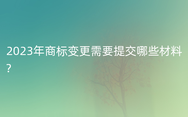 2023年商标变更需要提交哪些材料?