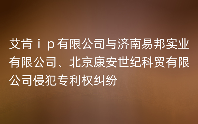 艾肯ｉｐ有限公司与济南易邦实业有限公司、北京康安世纪科贸有限公司侵犯专利权纠纷