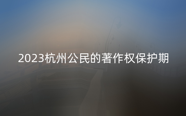 2023杭州公民的著作权保护期