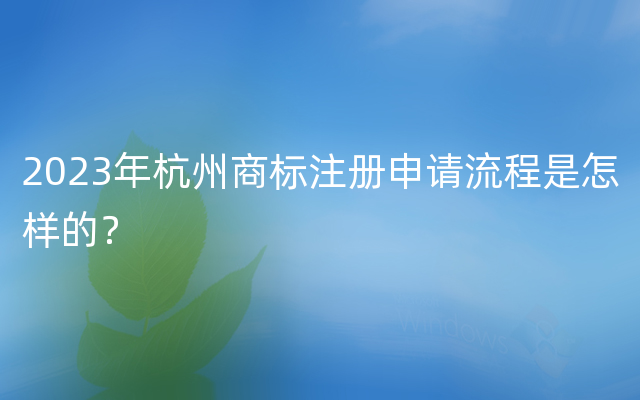 2023年杭州商标注册申请流程是怎样的？