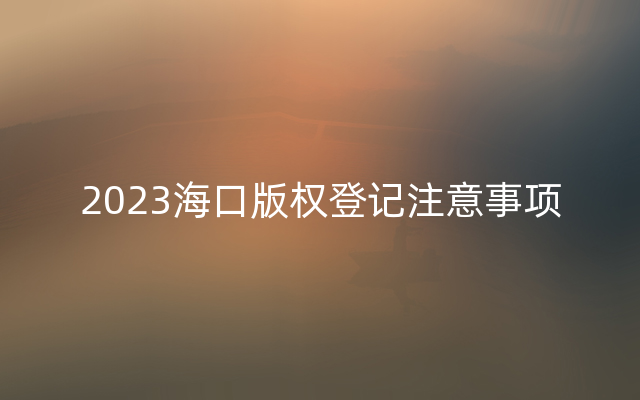 2023海口版权登记注意事项