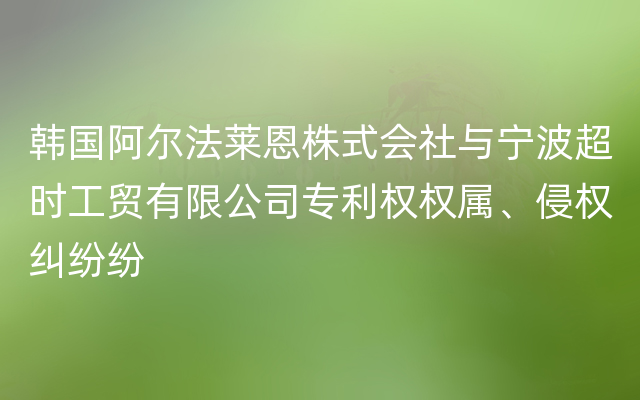 韩国阿尔法莱恩株式会社与宁波超时工贸有限公司专利权权属、侵权纠纷纷