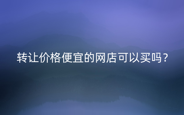 转让价格便宜的网店可以买吗？