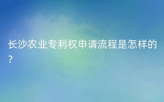 长沙农业专利权申请流程是怎样的？