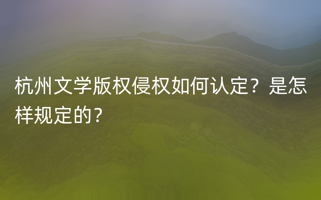 杭州文学版权侵权如何认定？是怎样规定的？