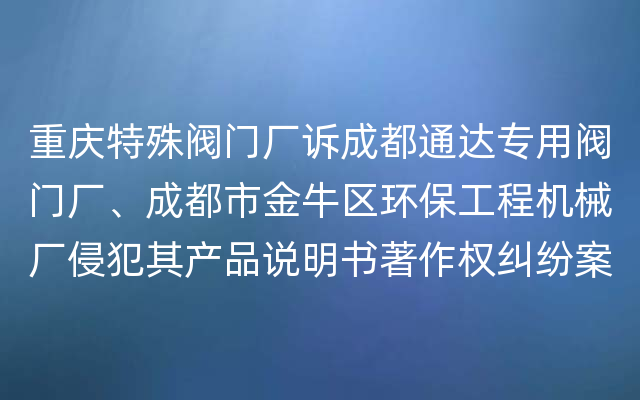 重庆特殊阀门厂诉成都通达专用阀门厂、成都市金牛区环保工程机械厂侵犯其产品说明书著作权纠纷案