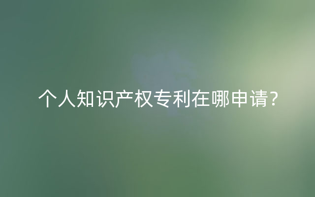 个人知识产权专利在哪申请？