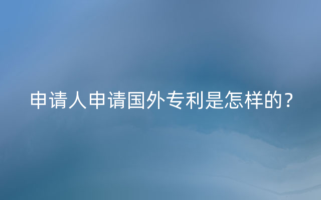 申请人申请国外专利是怎样的？