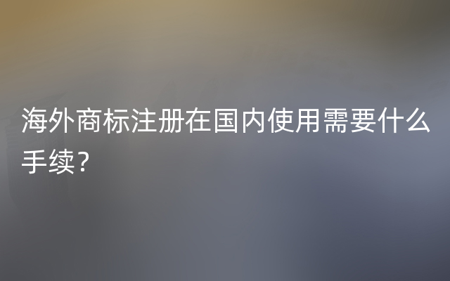 海外商标注册在国内使用需要什么手续？