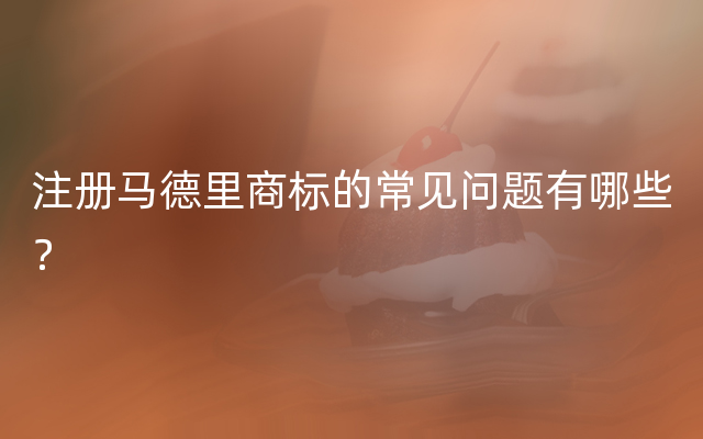 注册马德里商标的常见问题有哪些？