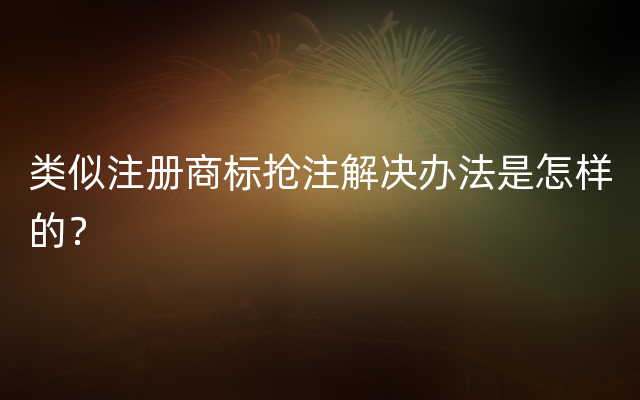 类似注册商标抢注解决办法是怎样的？