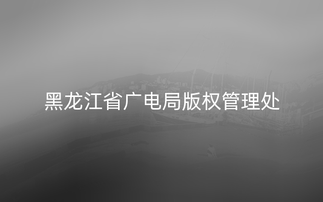 黑龙江省广电局版权管理处