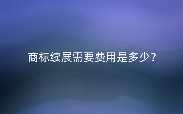 商标续展需要费用是多少？