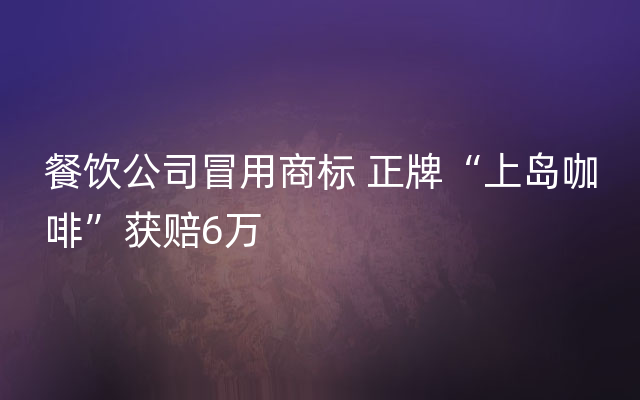 餐饮公司冒用商标 正牌“上岛咖啡”获赔6万