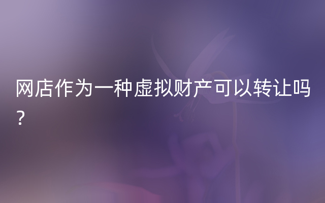 网店作为一种虚拟财产可以转让吗？