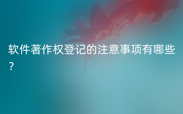 软件著作权登记的注意事项有哪些？