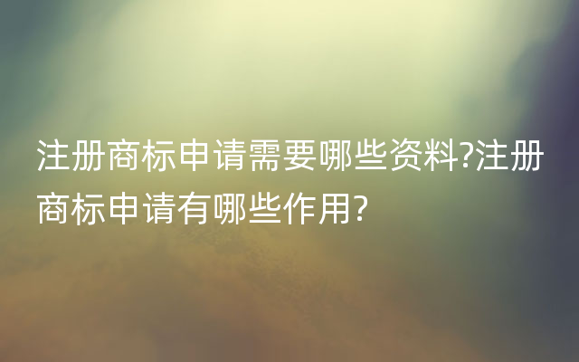 注册商标申请需要哪些资料?注册商标申请有哪些作用?