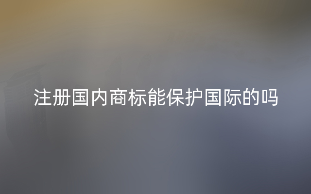 注册国内商标能保护国际的吗