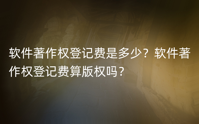 软件著作权登记费是多少？软件著作权登记费算版权吗？