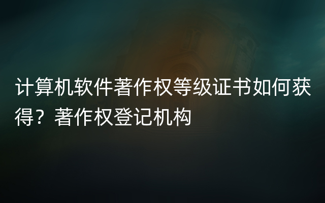 计算机软件著作权等级证书如何获得？著作权登记机构