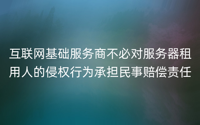 互联网基础服务商不必对服务器租用人的侵权行为承担民事赔偿责任