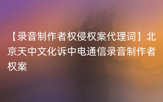 【录音制作者权侵权案代理词】北京天中文化诉中电通信录音制作者权案