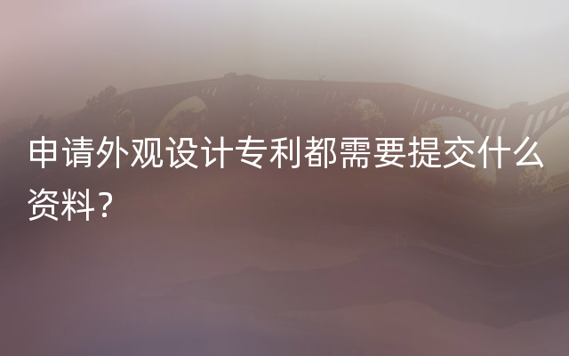 申请外观设计专利都需要提交什么资料？